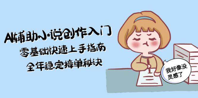 AI辅助小说创作入门，零基础快速上手指南，全年稳定接单秘诀-4158创业网