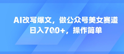 AI改写爆文，做公众号美女赛道，日入7张+，操作简单-4158创业网