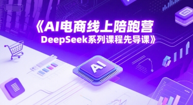 AI电商线上陪跑营，DeepSeek系列课程先导课-4158创业网