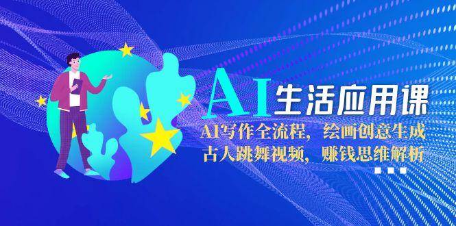 AI生活应用课：AI写作全流程，绘画创意生成，古人跳舞视频，赚钱思维解析-4158创业网