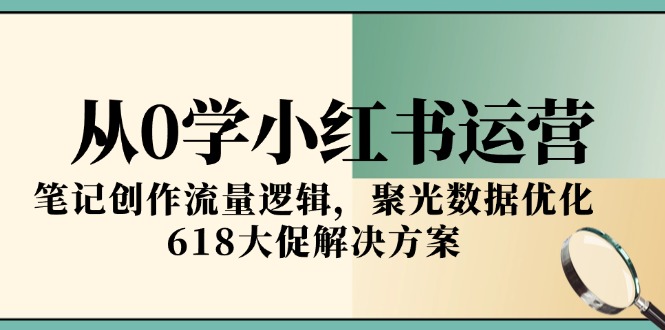 从0学小红书运营，笔记创作流量逻辑，聚光数据优化，618大促解决方案-4158创业网