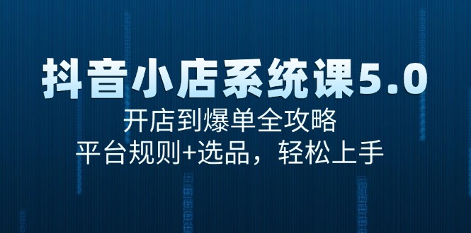 抖音小店系统课5.0，开店到爆单全攻略，平台规则+选品，轻松上手-4158创业网