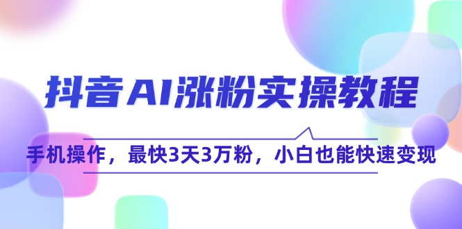抖音AI涨粉实操教程，手机操作，最快3天3万粉，小白也能快速变现-4158创业网