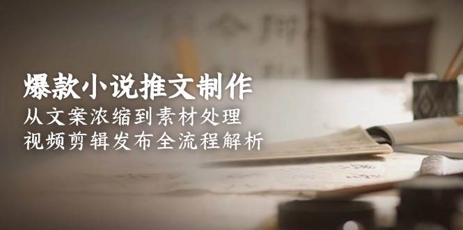 爆款小说推文制作，从文案浓缩到素材处理，视频剪辑发布全流程解析-4158创业网