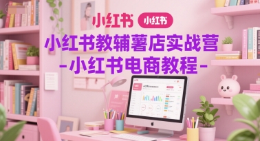 小红书教辅薯店实战营-小红书电商教程-4158创业网