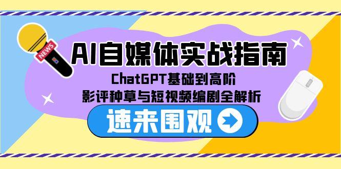AI自媒体实战指南，ChatGPT基础到高阶，影评种草与短视频编剧全解析-4158创业网