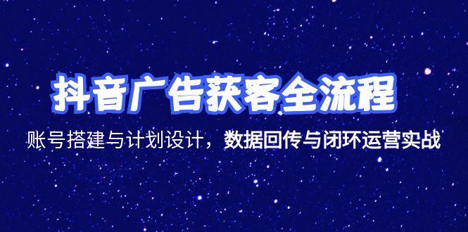 抖音广告获客全流程，账号搭建与计划设计，数据回传与闭环运营实战-4158创业网
