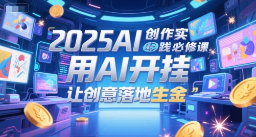2025AI创作实践必修课，用AI开挂，让创意落地生金-4158创业网