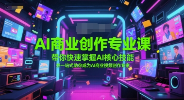 AI商业创作专业课，带你快速掌握AI核心技能，并一站式助你成为AI商业视频创作专家-4158创业网