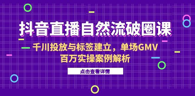 抖音直播自然流破圈课-6月，千川投放与标签建立，单场GMV百万实操案例解析-4158创业网