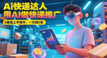 Ai快递达人，用AI做快递推广，0基础上手操作，一天搞5张-4158创业网
