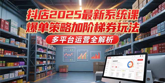 抖店2025最新系统课，爆单策略加阶梯券玩法，多平台运营全解析-4158创业网