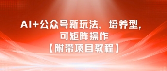 AI+公众号新玩法之培养型，可矩阵操作【附带项目教程】-4158创业网