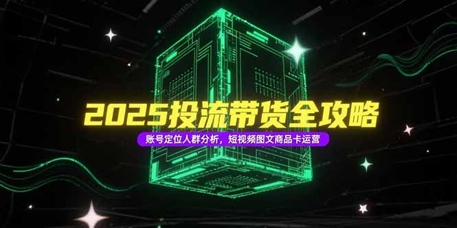 2025投流带货全攻略，账号定位人群分析，短视频图文商品卡运营-4158创业网