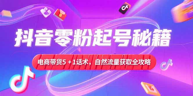 抖音零粉起号秘籍，电商带货5+1话术，自然流量获取实操流程-4158创业网