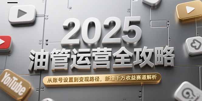 2025油管运营全攻略，从账号设置到变现路径，新增千万收益赛道解析-4158创业网