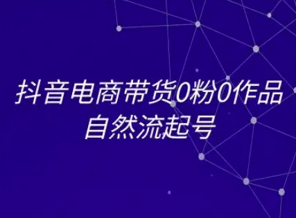 抖音电商带货0粉0作品自然流起号，抖音电商教程-4158创业网