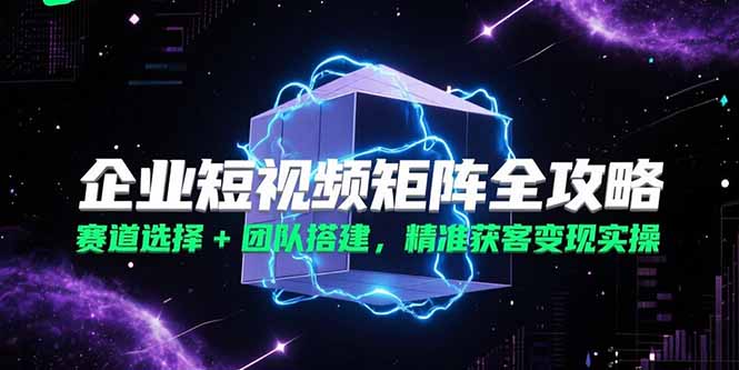 企业短视频矩阵全攻略，赛道选择+团队搭建，精准获客变现实操-4158创业网