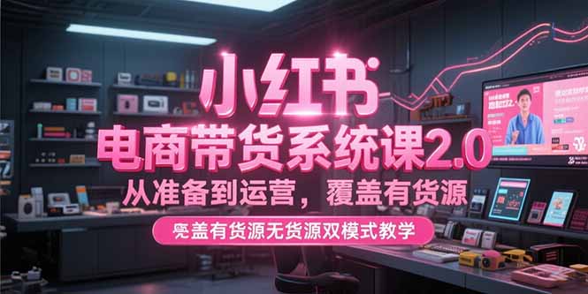 小红书电商带货系统课2.0，从准备到运营，覆盖有货源无货源双模式教学-4158创业网